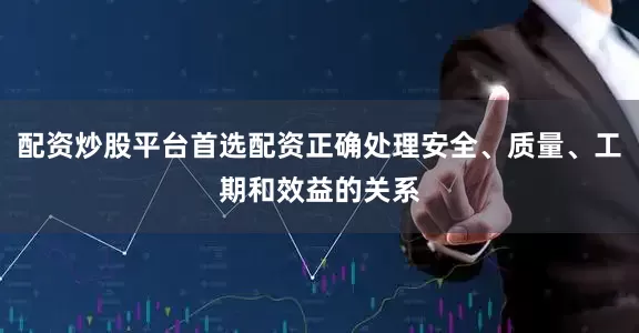 配资炒股平台首选配资正确处理安全、质量、工期和效益的关系