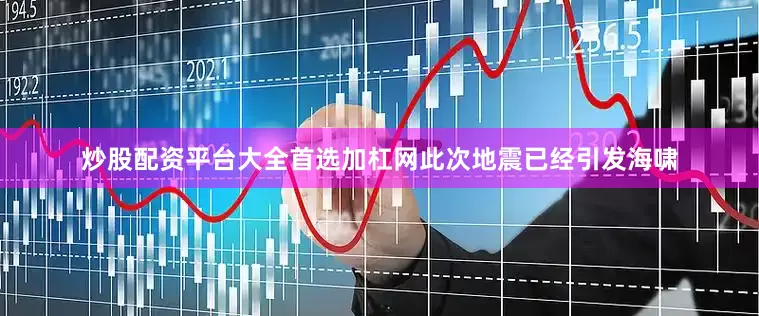 炒股配资平台大全首选加杠网此次地震已经引发海啸