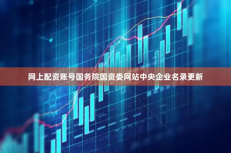 网上配资账号国务院国资委网站中央企业名录更新