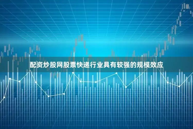 配资炒股网股票快递行业具有较强的规模效应