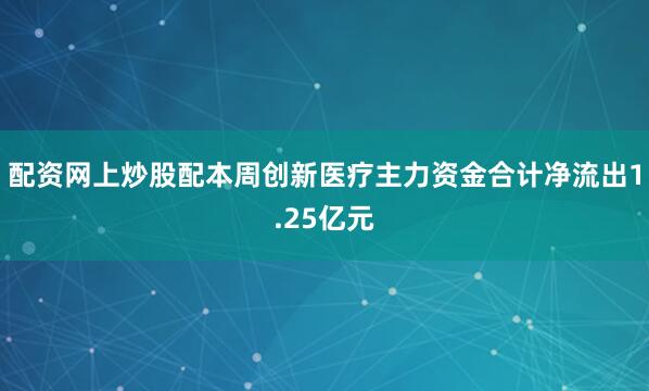 配资网上炒股配本周创新医疗主力资金合计净流出1.25亿元