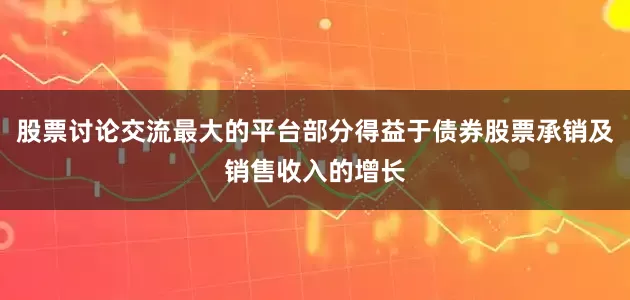 股票讨论交流最大的平台部分得益于债券股票承销及销售收入的增长