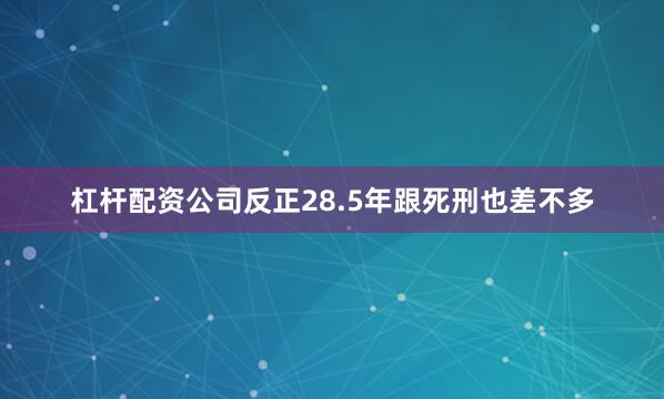 杠杆配资公司反正28.5年跟死刑也差不多
