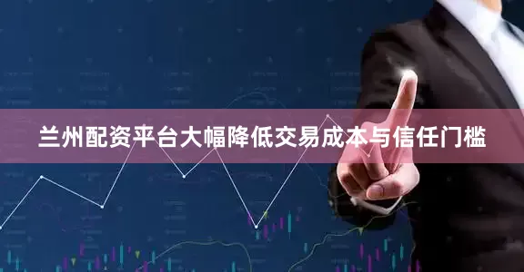 兰州配资平台大幅降低交易成本与信任门槛