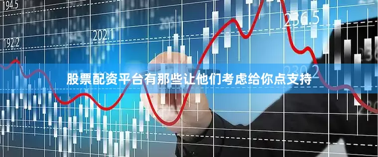 股票配资平台有那些让他们考虑给你点支持