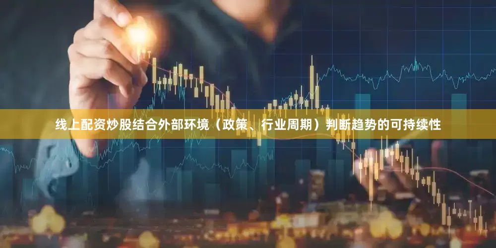 线上配资炒股结合外部环境（政策、行业周期）判断趋势的可持续性