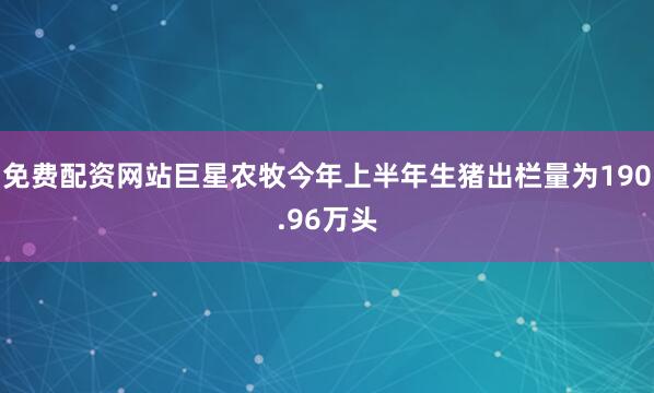 免费配资网站巨星农牧今年上半年生猪出栏量为190.96万头