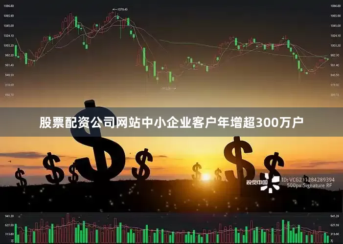 股票配资公司网站中小企业客户年增超300万户