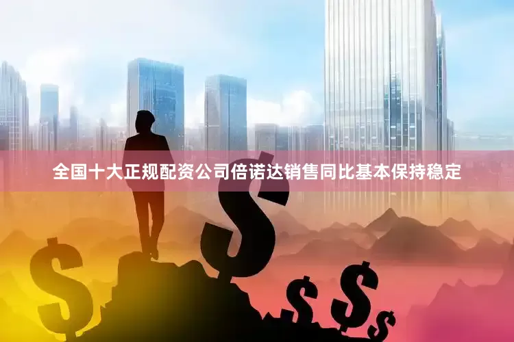 全国十大正规配资公司倍诺达销售同比基本保持稳定
