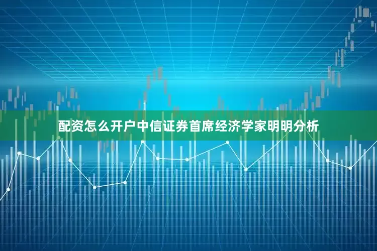配资怎么开户中信证券首席经济学家明明分析