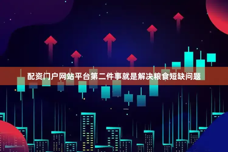 配资门户网站平台第二件事就是解决粮食短缺问题