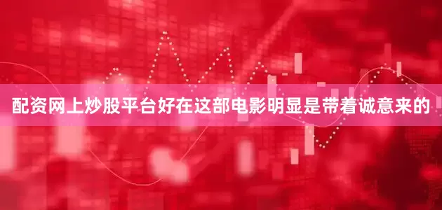 配资网上炒股平台好在这部电影明显是带着诚意来的