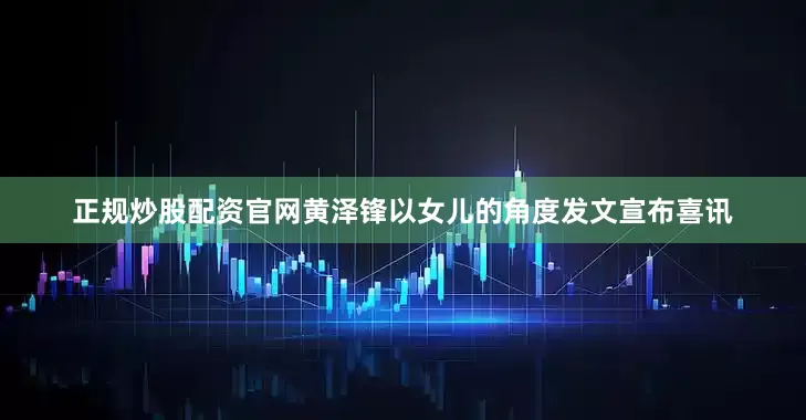 正规炒股配资官网黄泽锋以女儿的角度发文宣布喜讯