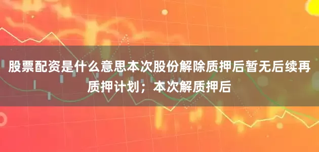 股票配资是什么意思本次股份解除质押后暂无后续再质押计划；本次解质押后