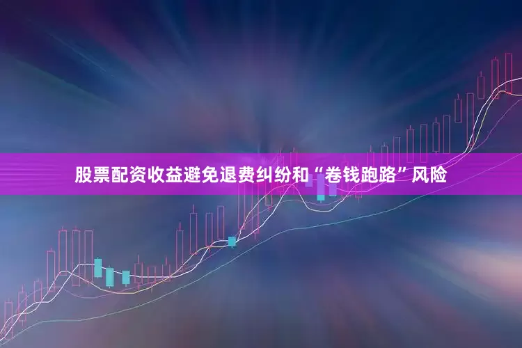 股票配资收益避免退费纠纷和“卷钱跑路”风险