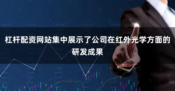 杠杆配资网站集中展示了公司在红外光学方面的研发成果