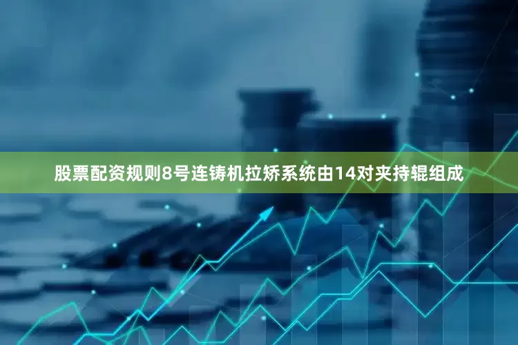 股票配资规则　　8号连铸机拉矫系统由14对夹持辊组成