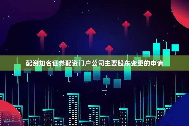 配资知名证券配资门户公司主要股东变更的申请