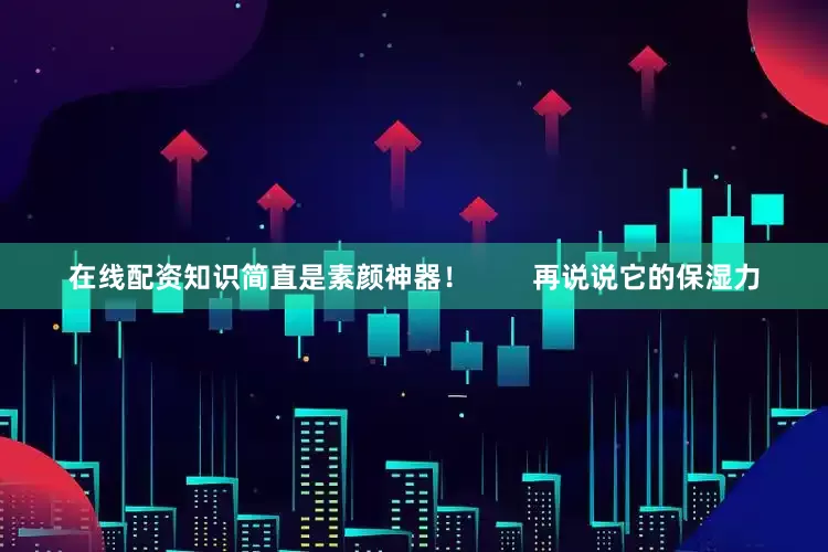 在线配资知识简直是素颜神器！        再说说它的保湿力