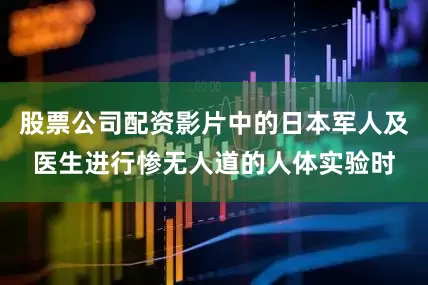 股票公司配资影片中的日本军人及医生进行惨无人道的人体实验时