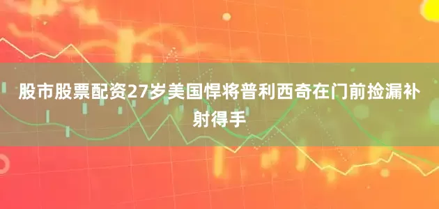 股市股票配资27岁美国悍将普利西奇在门前捡漏补射得手