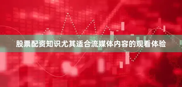 股票配资知识尤其适合流媒体内容的观看体验