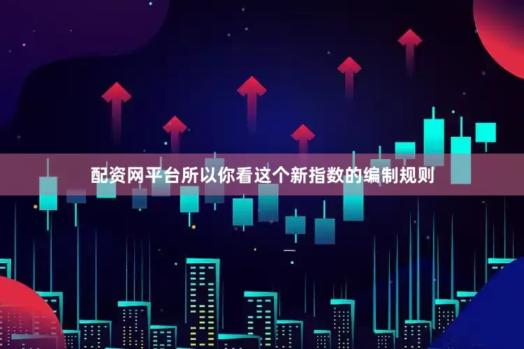 配资网平台所以你看这个新指数的编制规则