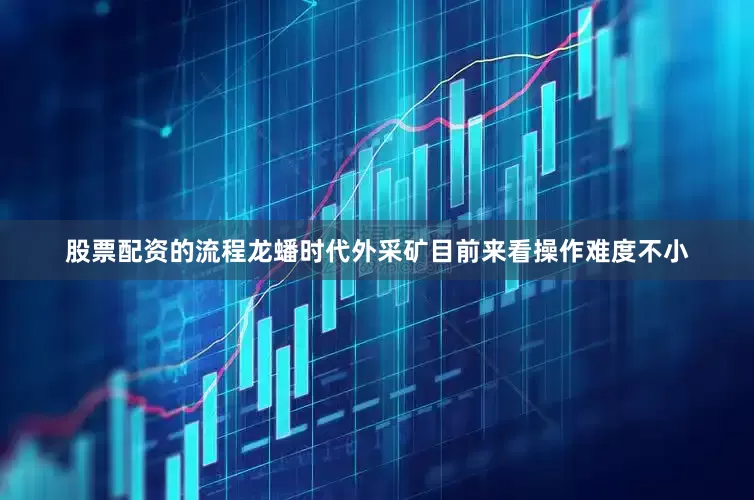 股票配资的流程龙蟠时代外采矿目前来看操作难度不小