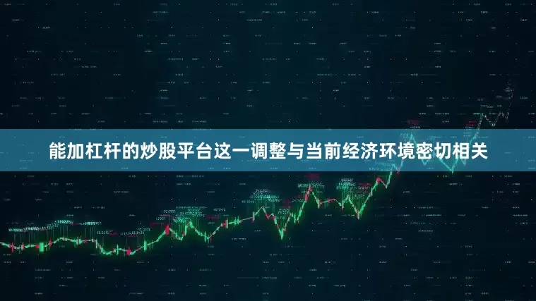 能加杠杆的炒股平台这一调整与当前经济环境密切相关