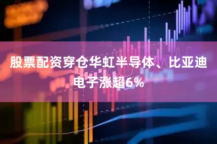 股票配资穿仓华虹半导体、比亚迪电子涨超6%