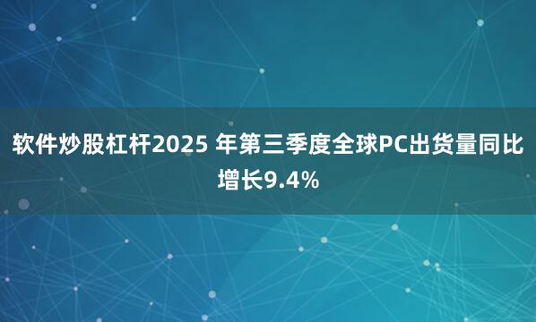 软件炒股杠杆2025 年第三季度全球PC出货量同比增长9.4%