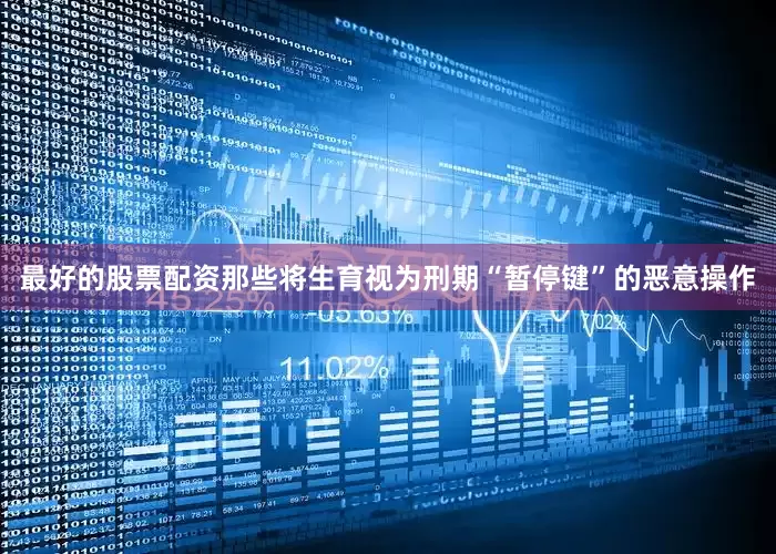 最好的股票配资那些将生育视为刑期“暂停键”的恶意操作