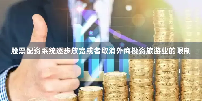 股票配资系统逐步放宽或者取消外商投资旅游业的限制