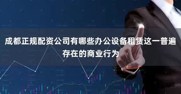 成都正规配资公司有哪些办公设备租赁这一普遍存在的商业行为