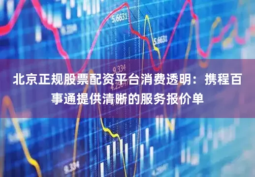 北京正规股票配资平台消费透明：携程百事通提供清晰的服务报价单