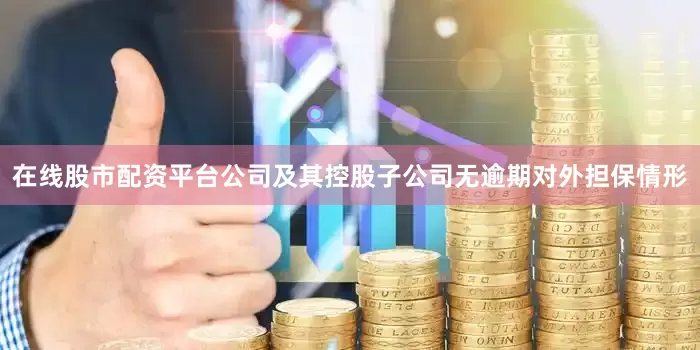 在线股市配资平台公司及其控股子公司无逾期对外担保情形