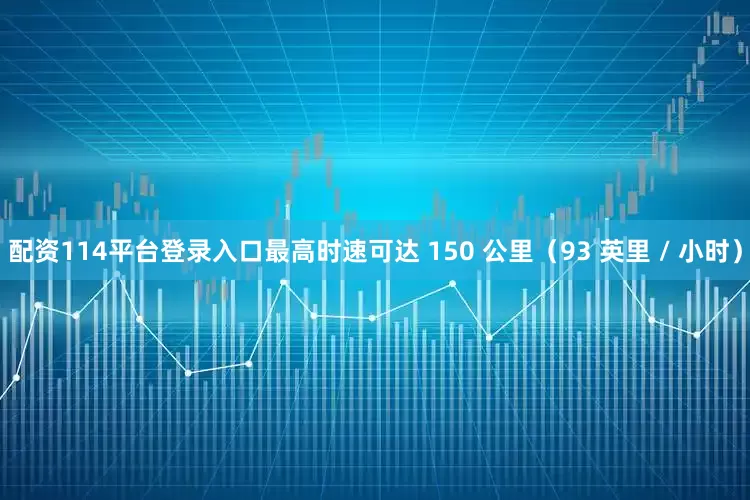 配资114平台登录入口最高时速可达 150 公里（93 英里 / 小时）