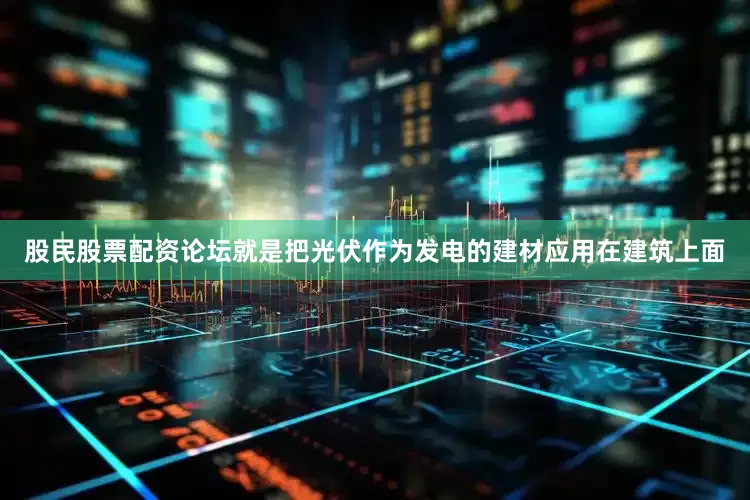 股民股票配资论坛就是把光伏作为发电的建材应用在建筑上面