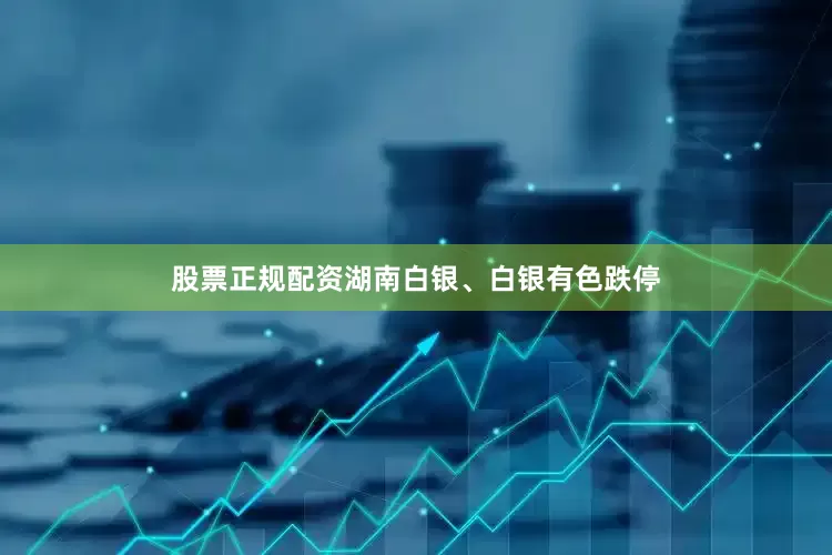 股票正规配资湖南白银、白银有色跌停